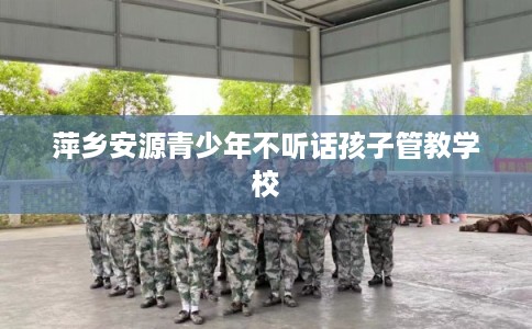 萍乡安源青少年不听话孩子管教学校