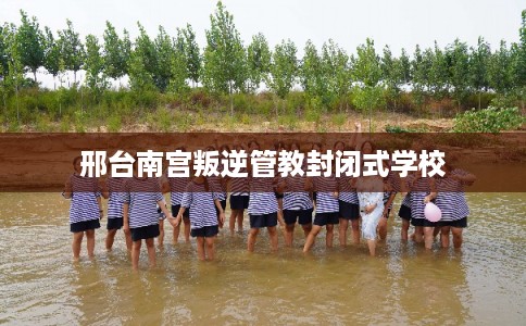 邢台南宫叛逆管教封闭式学校