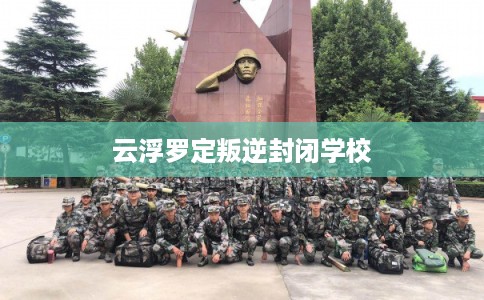 云浮罗定叛逆封闭学校