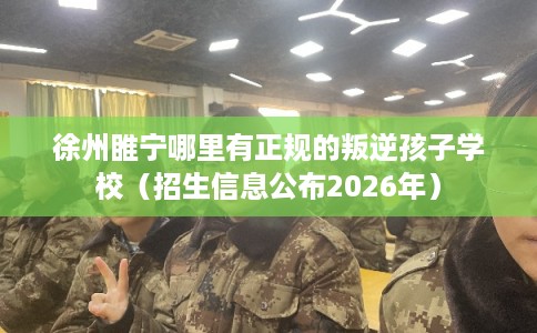 徐州睢宁哪里有正规的叛逆孩子学校（招生信息公布2026年）