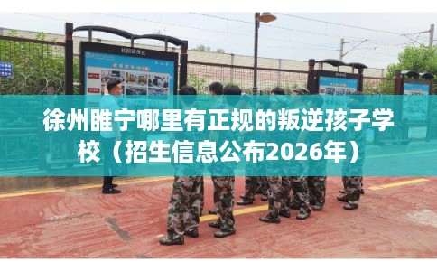 徐州睢宁哪里有正规的叛逆孩子学校（招生信息公布2026年）