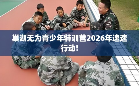 巢湖无为青少年特训营2026年速速行动!