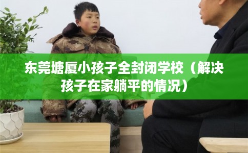 东莞塘厦小孩子全封闭学校（解决孩子在家躺平的情况）
