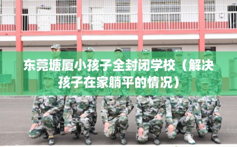 东莞塘厦小孩子全封闭学校（解决孩子在家躺平的情况）