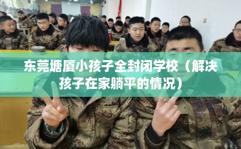 东莞塘厦小孩子全封闭学校（解决孩子在家躺平的情况）