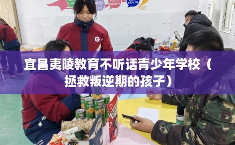 宜昌夷陵教育不听话青少年学校（拯救叛逆期的孩子）