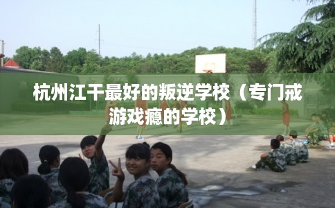 杭州江干最好的叛逆学校（专门戒游戏瘾的学校）