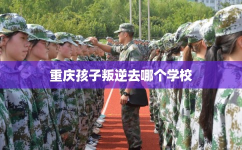 重庆孩子叛逆去哪个学校