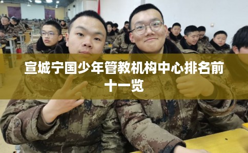 宣城宁国少年管教机构中心排名前十一览