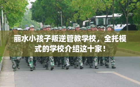 丽水小孩子叛逆管教学校，全托模式的学校介绍这十家！