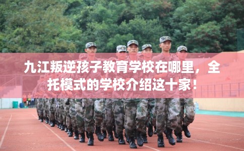 九江叛逆孩子教育学校在哪里,全托模式的学校介绍这十家! 九江叛逆孩子教育学校在哪里,全托模式的学校介绍这十家!