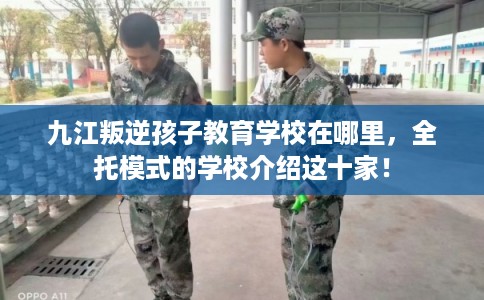 九江叛逆孩子教育学校在哪里，全托模式的学校介绍这十家！