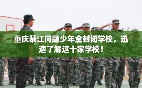 重庆綦江问题少年全封闭学校，迅速了解这十家学校！