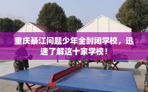 重庆綦江问题少年全封闭学校，迅速了解这十家学校！