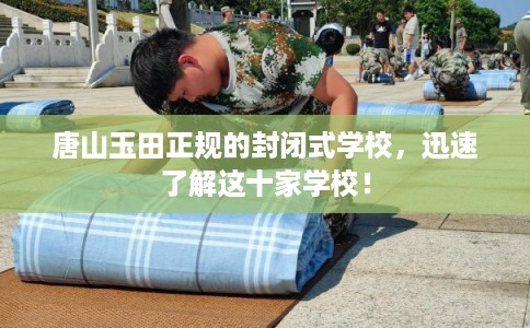 唐山玉田正规的封闭式学校，迅速了解这十家学校！