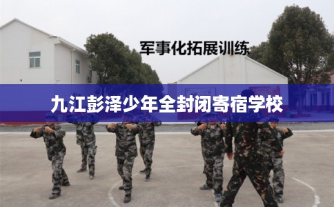 九江彭泽少年全封闭寄宿学校
