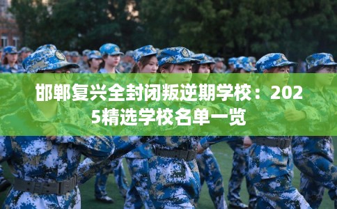 邯郸复兴全封闭叛逆期学校：2025精选学校名单一览