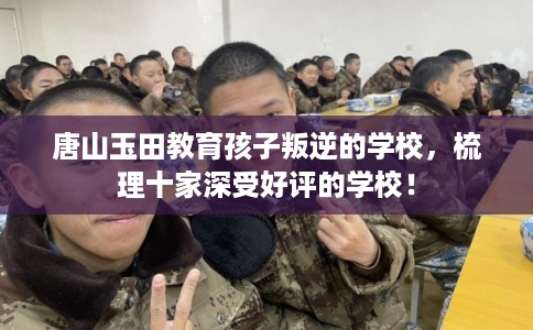 唐山玉田教育孩子叛逆的学校，梳理十家深受好评的学校！