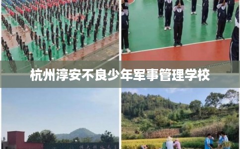 杭州淳安不良少年军事管理学校