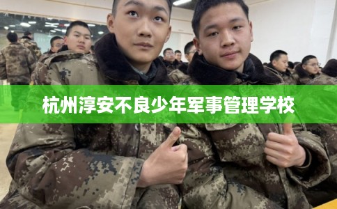杭州淳安不良少年军事管理学校
