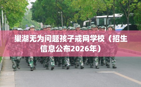 巢湖无为问题孩子戒网学校（招生信息公布2026年）