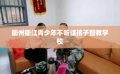 衢州衢江青少年不听话孩子管教学校