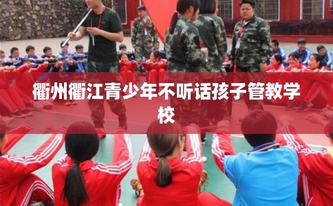 衢州衢江青少年不听话孩子管教学校