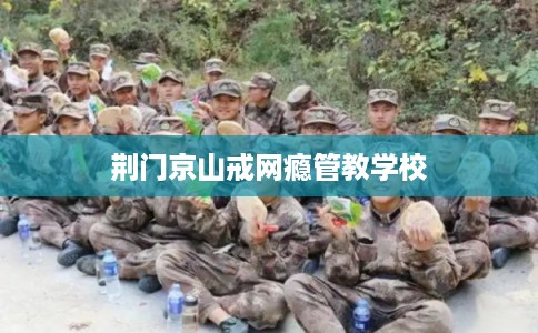 荆门京山戒网瘾管教学校