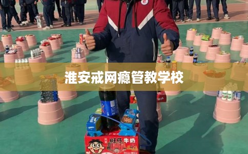 淮安戒网瘾管教学校