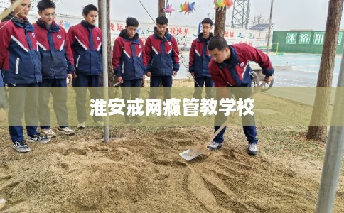 淮安戒网瘾管教学校