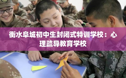 衡水阜城初中生封闭式特训学校：心理疏导教育学校
