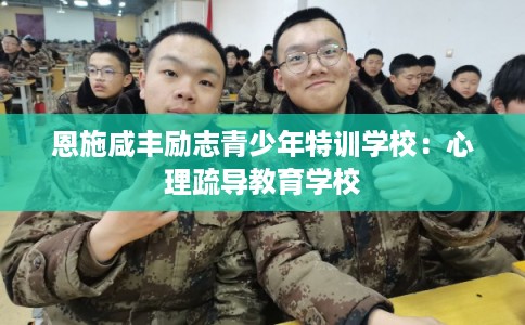 恩施咸丰励志青少年特训学校：心理疏导教育学校
