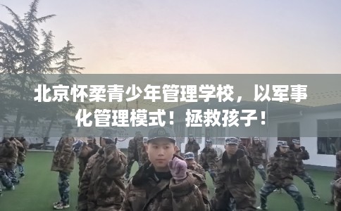 北京怀柔青少年管理学校,以军事化管理模式!拯救孩子! 北京怀柔青少年管理学校,以军事化管理模式!拯救孩子!