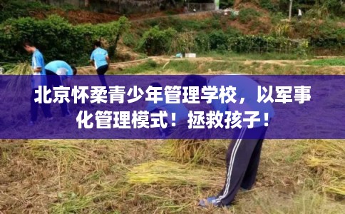 北京怀柔青少年管理学校，以军事化管理模式！拯救孩子！