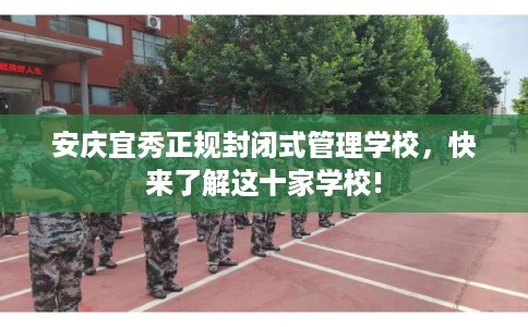 安庆宜秀正规封闭式管理学校，快来了解这十家学校!