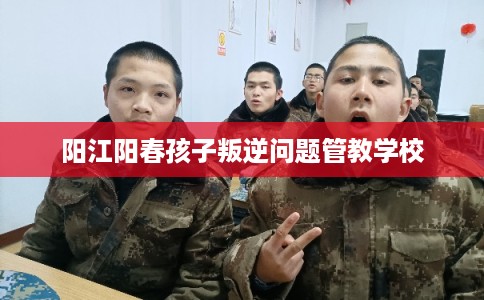 阳江阳春孩子叛逆问题管教学校