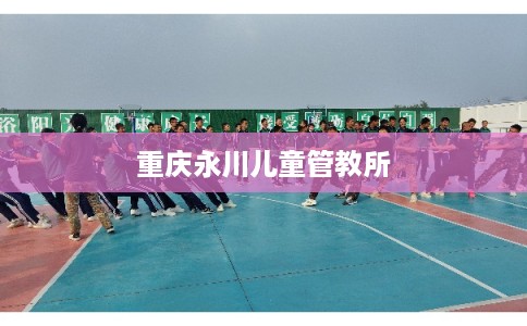 重庆永川儿童管教所