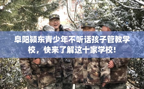 阜阳颍东青少年不听话孩子管教学校，快来了解这十家学校!