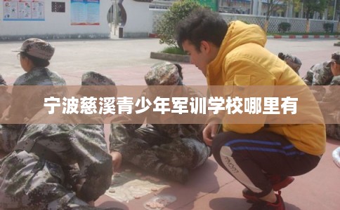 宁波慈溪青少年军训学校哪里有 宁波慈溪青少年军训学校哪里有