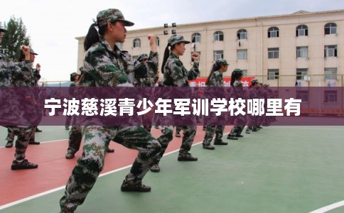 宁波慈溪青少年军训学校哪里有 宁波慈溪青少年军训学校哪里有