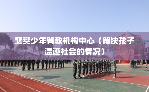 襄樊少年管教机构中心（解决孩子混迹社会的情况）
