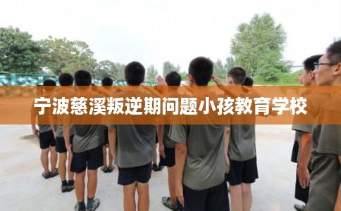宁波慈溪叛逆期问题小孩教育学校