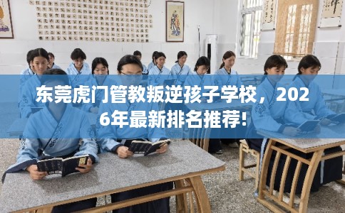 东莞虎门管教叛逆孩子学校，2026年最新排名推荐!