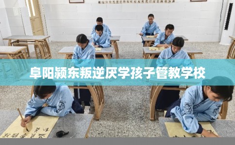 阜阳颍东叛逆厌学孩子管教学校