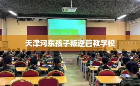 天津河东孩子叛逆管教学校