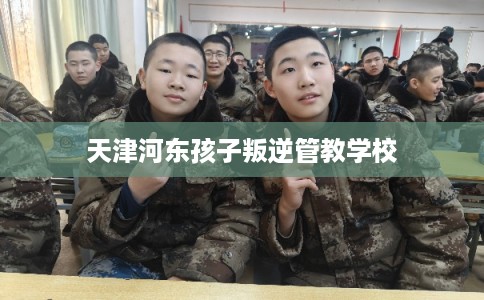 天津河东孩子叛逆管教学校
