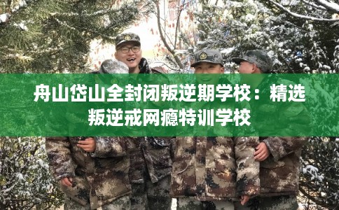 舟山岱山全封闭叛逆期学校：精选叛逆戒网瘾特训学校