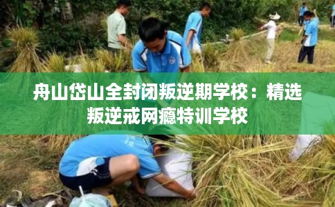 舟山岱山全封闭叛逆期学校：精选叛逆戒网瘾特训学校