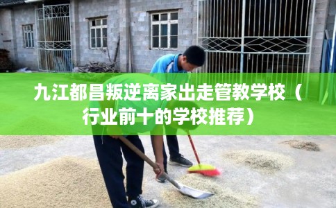 九江都昌叛逆离家出走管教学校（行业前十的学校推荐）