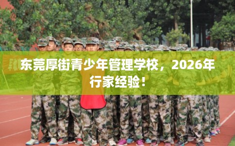 东莞厚街青少年管理学校，2026年行家经验！